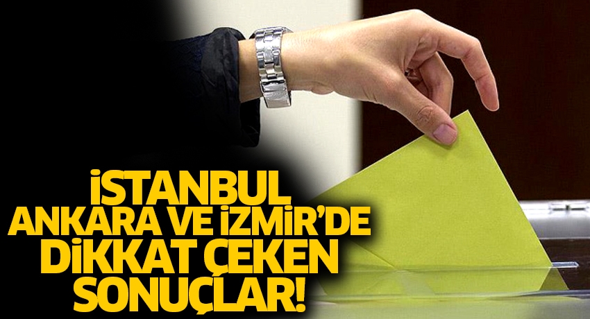 İstanbul, Ankara, İzmir'de dikkat çeken sonuçlar!